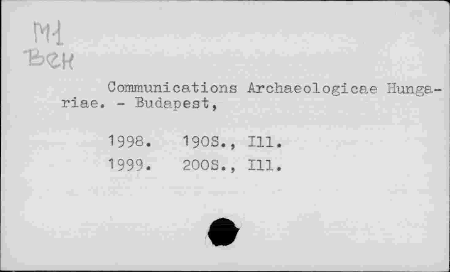 ﻿Ml
Communications riae. - Budapest,
Archaeologicae Hunga-
1998.	190s., Ill.
1999.	200S., Ill.